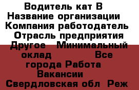 Водитель кат В › Название организации ­ Компания-работодатель › Отрасль предприятия ­ Другое › Минимальный оклад ­ 35 000 - Все города Работа » Вакансии   . Свердловская обл.,Реж г.